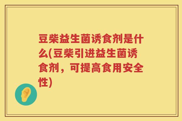 豆柴益生菌诱食剂是什么(豆柴引进益生菌诱食剂，可提高食用安全性)