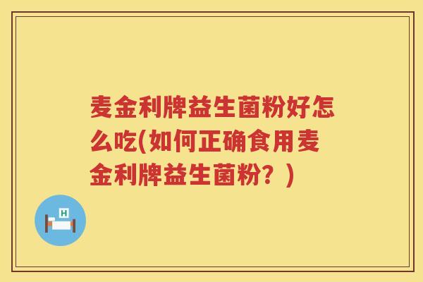 麦金利牌益生菌粉好怎么吃(如何正确食用麦金利牌益生菌粉？)