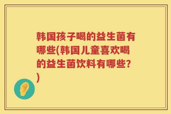 韩国孩子喝的益生菌有哪些(韩国儿童喜欢喝的益生菌饮料有哪些？)