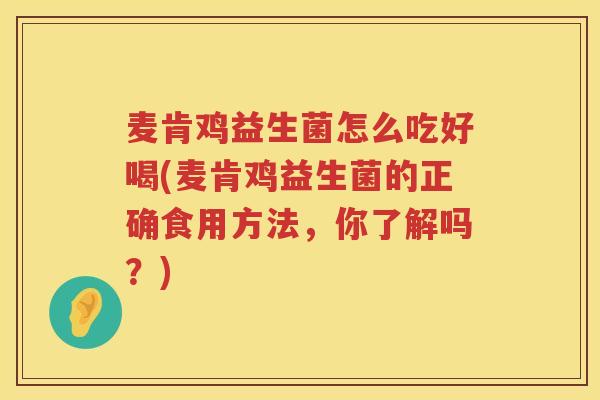 麦肯鸡益生菌怎么吃好喝(麦肯鸡益生菌的正确食用方法，你了解吗？)