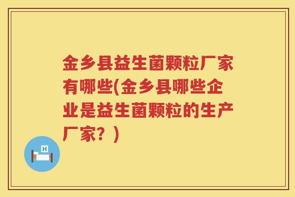 金乡县益生菌颗粒厂家有哪些(金乡县哪些企业是益生菌颗粒的生产厂家？)