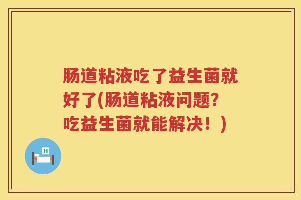 肠道粘液吃了益生菌就好了(肠道粘液问题？吃益生菌就能解决！)