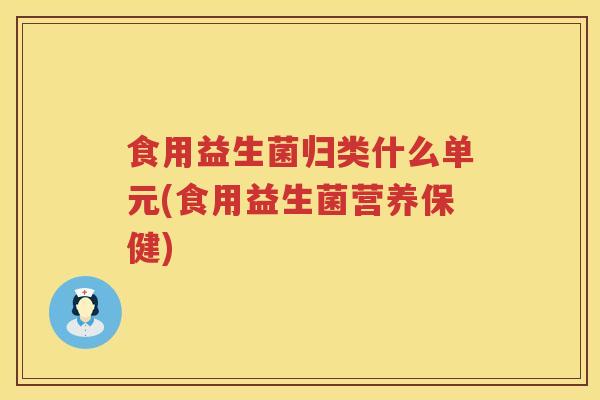 食用益生菌归类什么单元(食用益生菌营养保健)