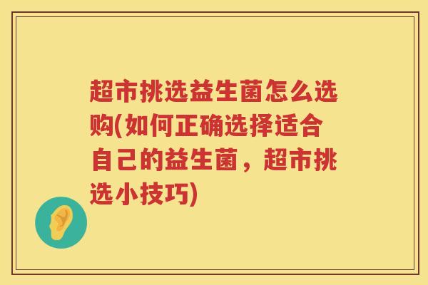 超市挑选益生菌怎么选购(如何正确选择适合自己的益生菌，超市挑选小技巧)