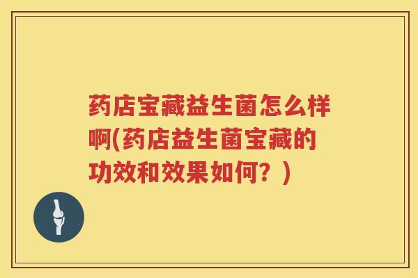 药店宝藏益生菌怎么样啊(药店益生菌宝藏的功效和效果如何？)