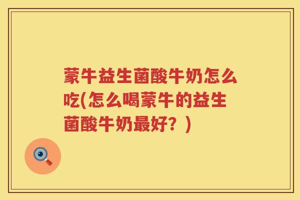 蒙牛益生菌酸牛奶怎么吃(怎么喝蒙牛的益生菌酸牛奶最好？)