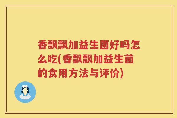 香飘飘加益生菌好吗怎么吃(香飘飘加益生菌的食用方法与评价)
