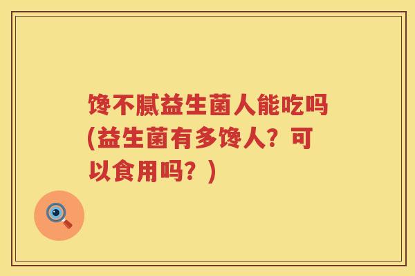 馋不腻益生菌人能吃吗(益生菌有多馋人？可以食用吗？)