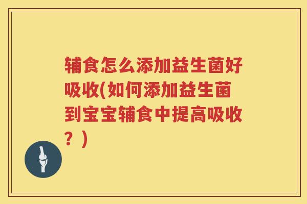 辅食怎么添加益生菌好吸收(如何添加益生菌到宝宝辅食中提高吸收？)