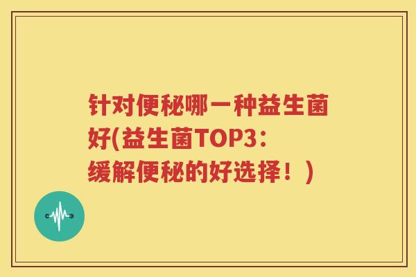针对便秘哪一种益生菌好(益生菌TOP3：缓解便秘的好选择！)