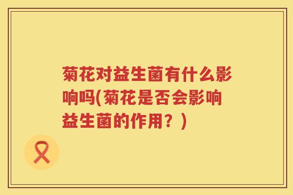 菊花对益生菌有什么影响吗(菊花是否会影响益生菌的作用？)