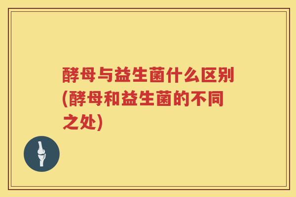 酵母与益生菌什么区别(酵母和益生菌的不同之处)