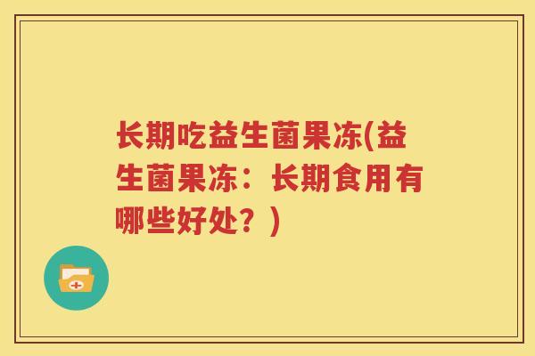长期吃益生菌果冻(益生菌果冻：长期食用有哪些好处？)