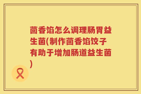 茴香馅怎么调理肠胃益生菌(制作茴香馅饺子有助于增加肠道益生菌)