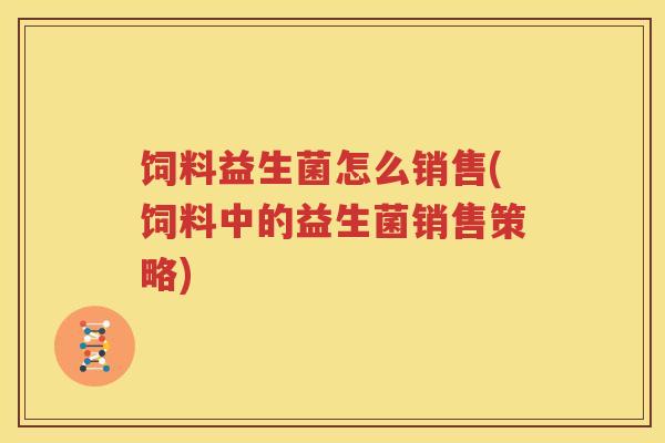 饲料益生菌怎么销售(饲料中的益生菌销售策略)