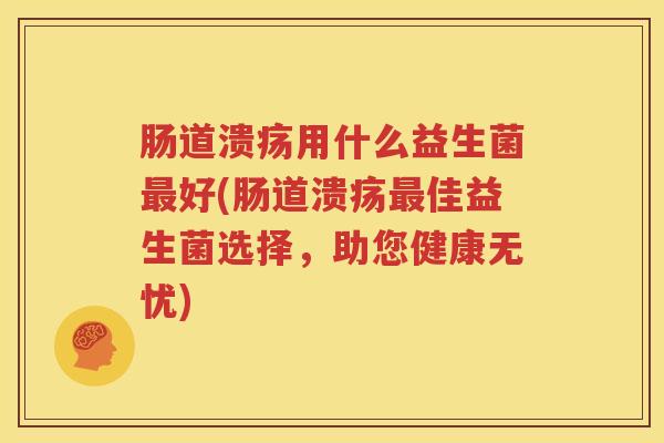 肠道溃疡用什么益生菌最好(肠道溃疡最佳益生菌选择，助您健康无忧)