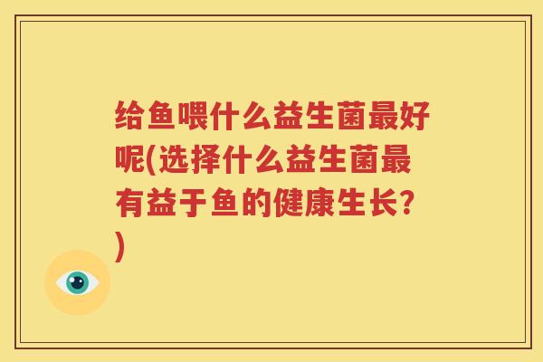给鱼喂什么益生菌最好呢(选择什么益生菌最有益于鱼的健康生长？)