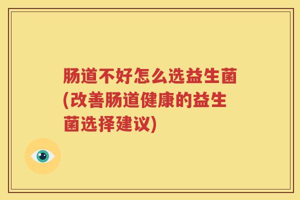 肠道不好怎么选益生菌(改善肠道健康的益生菌选择建议)