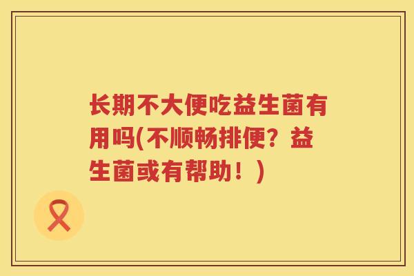 长期不大便吃益生菌有用吗(不顺畅排便？益生菌或有帮助！)
