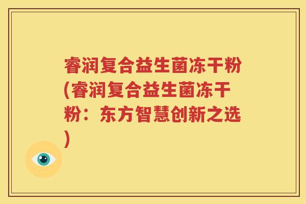 睿润复合益生菌冻干粉(睿润复合益生菌冻干粉：东方智慧创新之选)