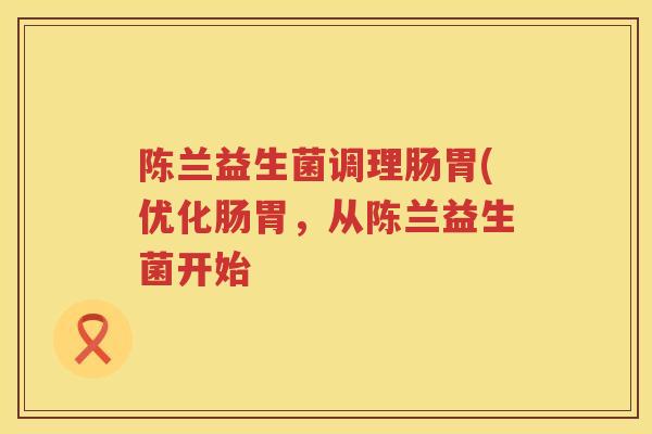 陈兰益生菌调理肠胃(优化肠胃，从陈兰益生菌开始