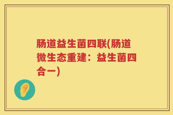 肠道益生菌四联(肠道微生态重建：益生菌四合一)