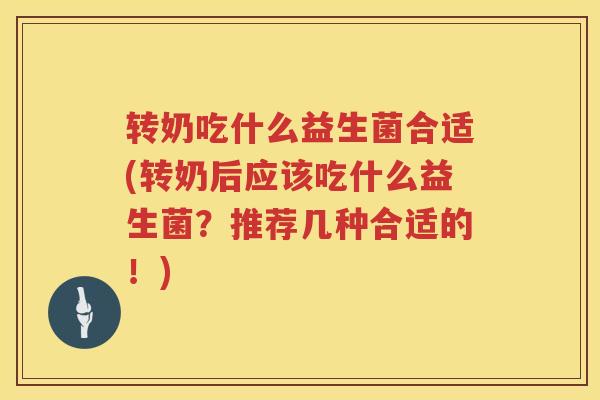 转奶吃什么益生菌合适(转奶后应该吃什么益生菌？推荐几种合适的！)