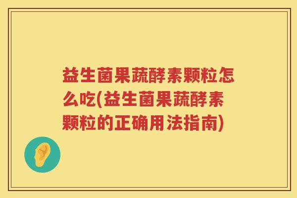 益生菌果蔬酵素颗粒怎么吃(益生菌果蔬酵素颗粒的正确用法指南)
