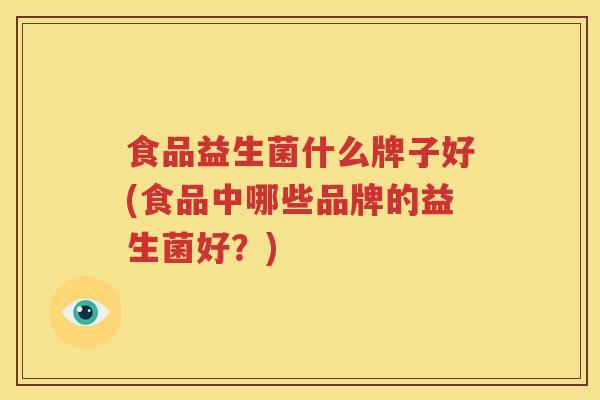 食品益生菌什么牌子好(食品中哪些品牌的益生菌好？)