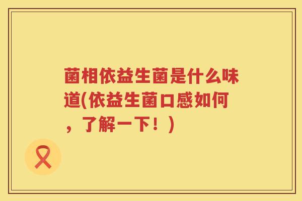 菌相依益生菌是什么味道(依益生菌口感如何，了解一下！)