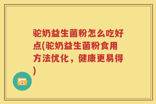 驼奶益生菌粉怎么吃好点(驼奶益生菌粉食用方法优化，健康更易得)