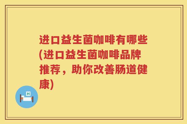 进口益生菌咖啡有哪些(进口益生菌咖啡品牌推荐，助你改善肠道健康)