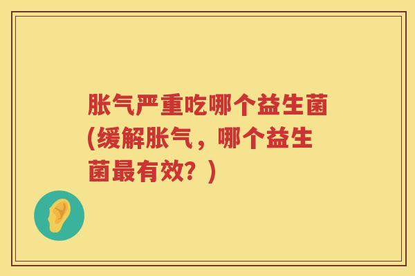 胀气严重吃哪个益生菌(缓解胀气，哪个益生菌最有效？)
