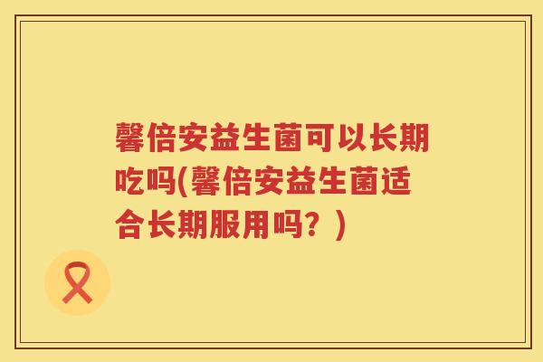 馨倍安益生菌可以长期吃吗(馨倍安益生菌适合长期服用吗？)