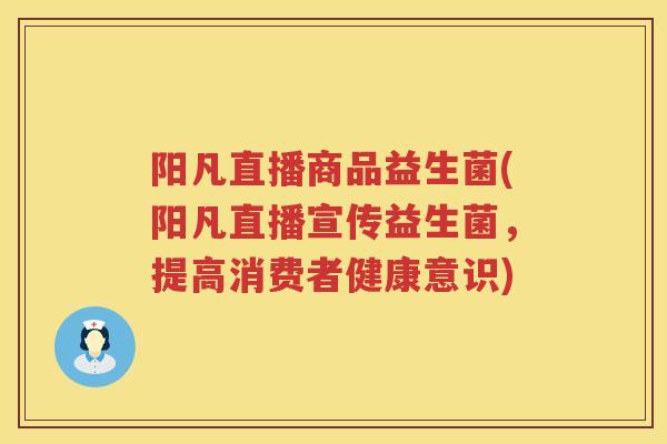 阳凡直播商品益生菌(阳凡直播宣传益生菌，提高消费者健康意识)