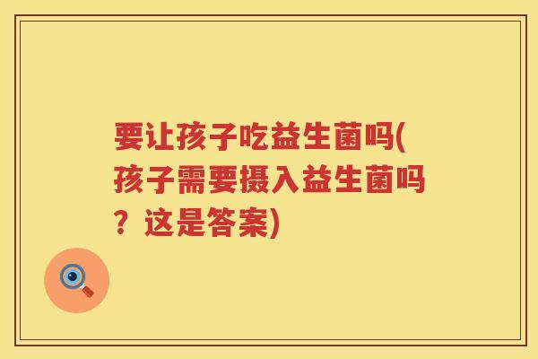 要让孩子吃益生菌吗(孩子需要摄入益生菌吗？这是答案)