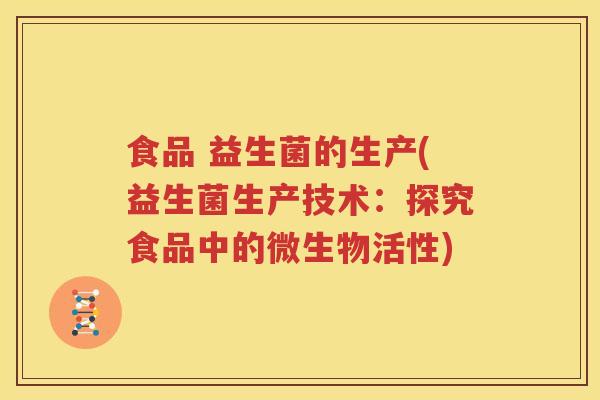 食品 益生菌的生产(益生菌生产技术：探究食品中的微生物活性)