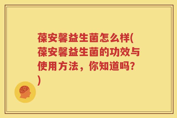 葆安馨益生菌怎么样(葆安馨益生菌的功效与使用方法，你知道吗？)