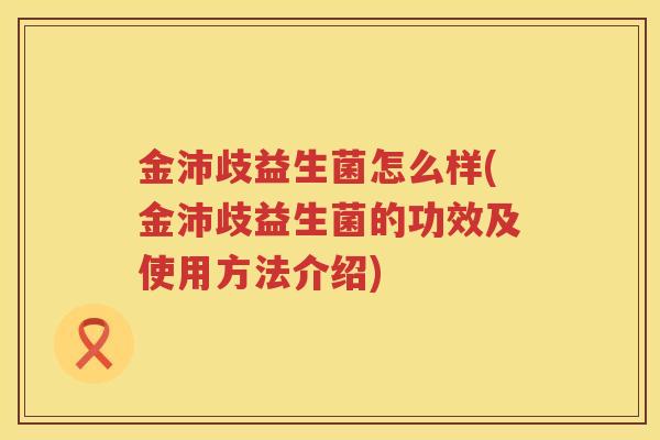 金沛歧益生菌怎么样(金沛歧益生菌的功效及使用方法介绍)