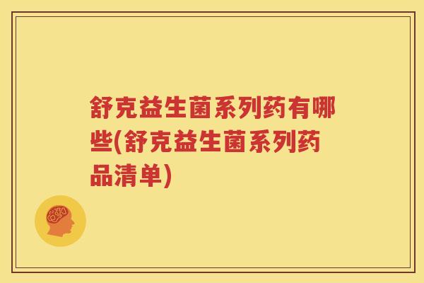 舒克益生菌系列药有哪些(舒克益生菌系列药品清单)