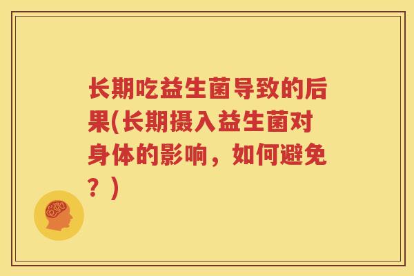 长期吃益生菌导致的后果(长期摄入益生菌对身体的影响，如何避免？)