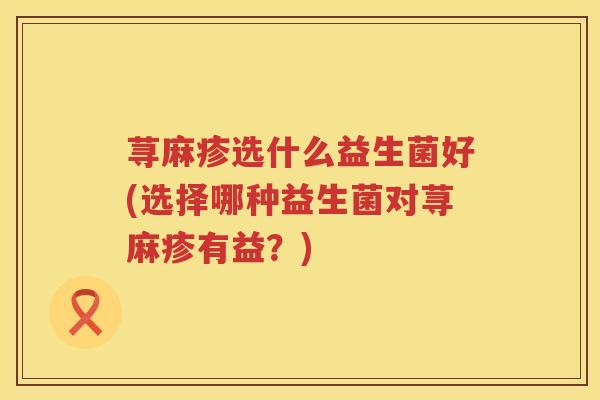荨麻疹选什么益生菌好(选择哪种益生菌对荨麻疹有益？)