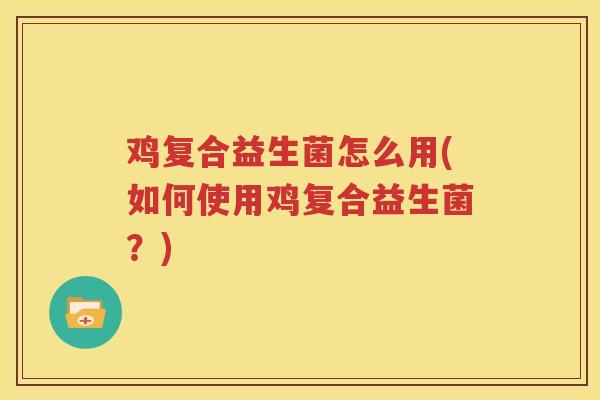 鸡复合益生菌怎么用(如何使用鸡复合益生菌？)