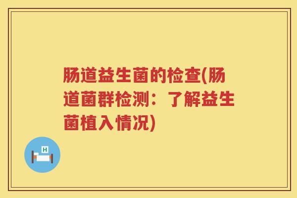 肠道益生菌的检查(肠道菌群检测：了解益生菌植入情况)