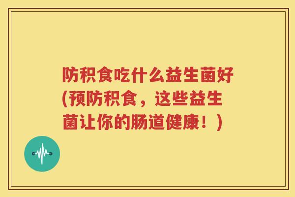 防积食吃什么益生菌好(预防积食，这些益生菌让你的肠道健康！)