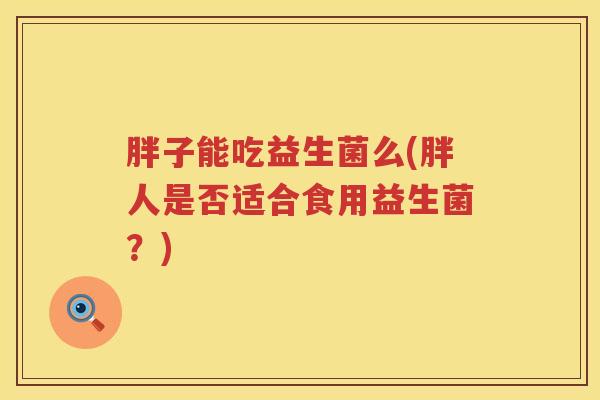 胖子能吃益生菌么(胖人是否适合食用益生菌？)