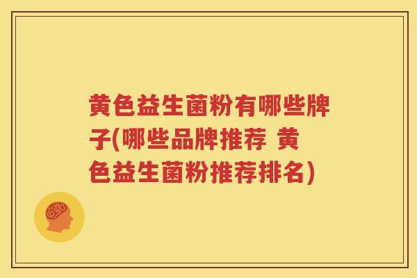 黄色益生菌粉有哪些牌子(哪些品牌推荐 黄色益生菌粉推荐排名)