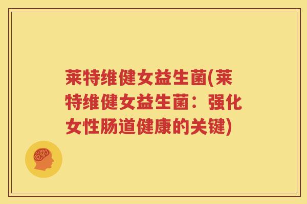 莱特维健女益生菌(莱特维健女益生菌：强化女性肠道健康的关键)