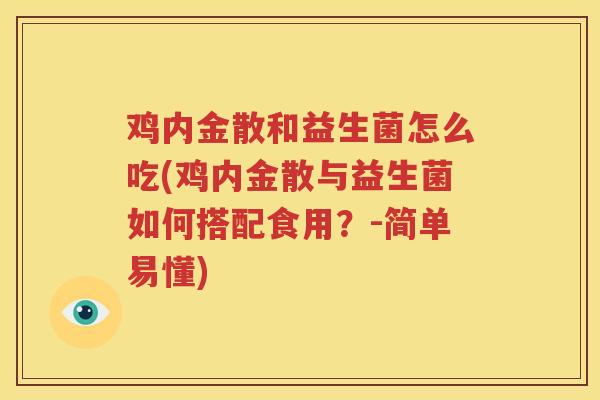 鸡内金散和益生菌怎么吃(鸡内金散与益生菌如何搭配食用？-简单易懂)