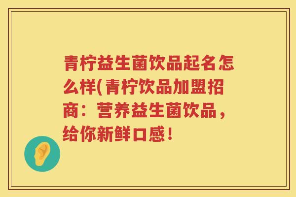 青柠益生菌饮品起名怎么样(青柠饮品加盟招商：营养益生菌饮品，给你新鲜口感！